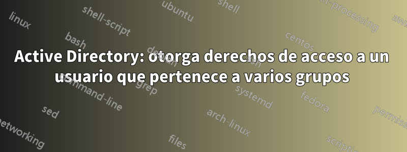 Active Directory: otorga derechos de acceso a un usuario que pertenece a varios grupos