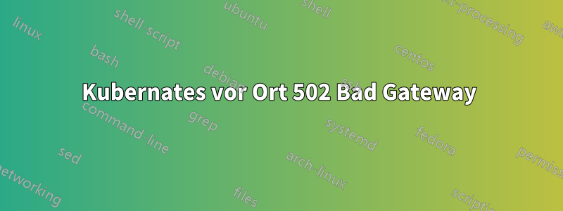 Kubernates vor Ort 502 Bad Gateway