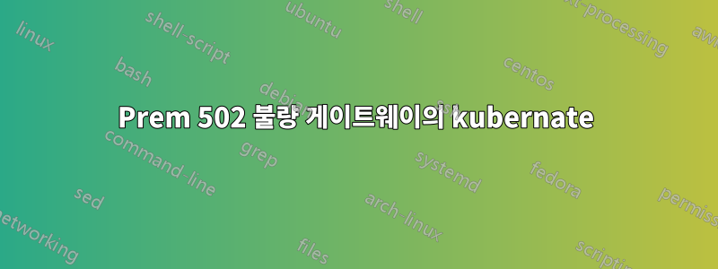 Prem 502 불량 게이트웨이의 kubernate