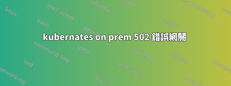 kubernates on prem 502 錯誤網關