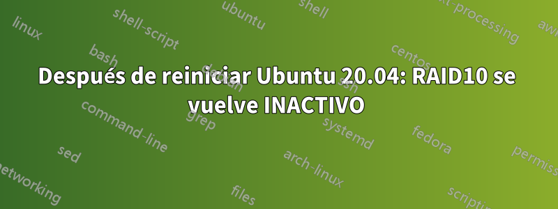 Después de reiniciar Ubuntu 20.04: RAID10 se vuelve INACTIVO