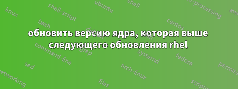 обновить версию ядра, которая выше следующего обновления rhel