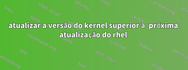 atualizar a versão do kernel superior à próxima atualização do rhel