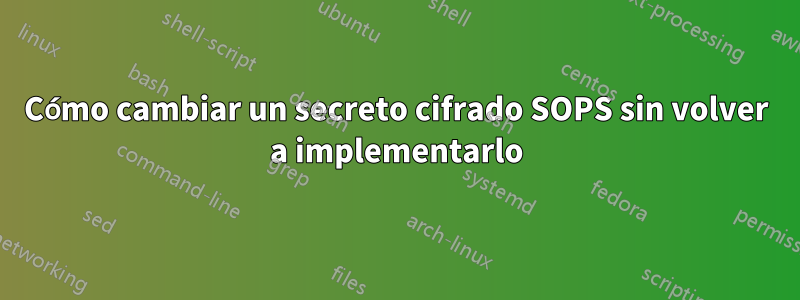 Cómo cambiar un secreto cifrado SOPS sin volver a implementarlo