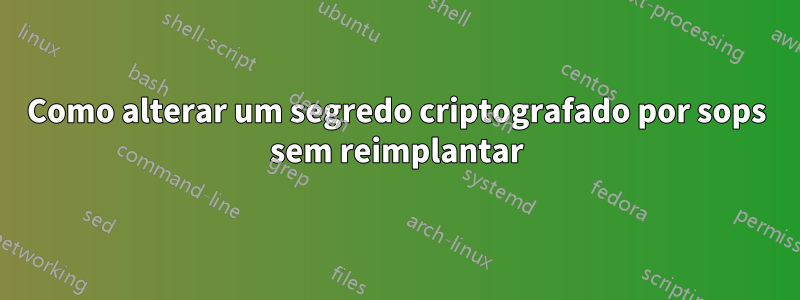 Como alterar um segredo criptografado por sops sem reimplantar