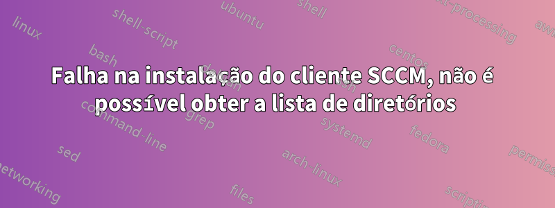 Falha na instalação do cliente SCCM, não é possível obter a lista de diretórios