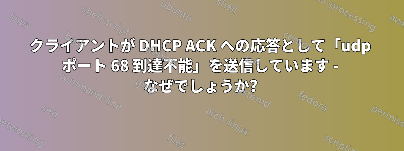 クライアントが DHCP ACK への応答として「udp ポート 68 到達不能」を送信しています - なぜでしょうか?