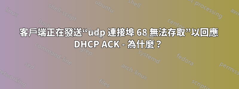 客戶端正在發送“udp 連接埠 68 無法存取”以回應 DHCP ACK - 為什麼？