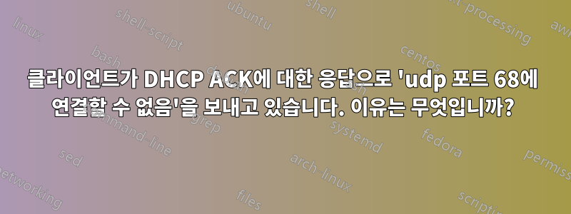 클라이언트가 DHCP ACK에 대한 응답으로 'udp 포트 68에 연결할 수 없음'을 보내고 있습니다. 이유는 무엇입니까?