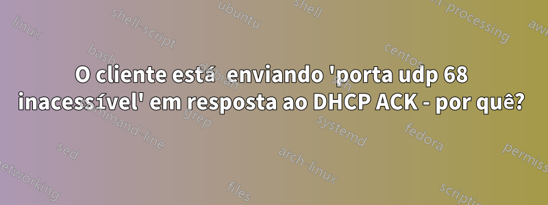 O cliente está enviando 'porta udp 68 inacessível' em resposta ao DHCP ACK - por quê?