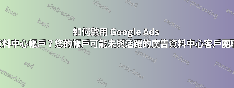 如何啟用 Google Ads 資料中心帳戶？您的帳戶可能未與活躍的廣告資料中心客戶關聯