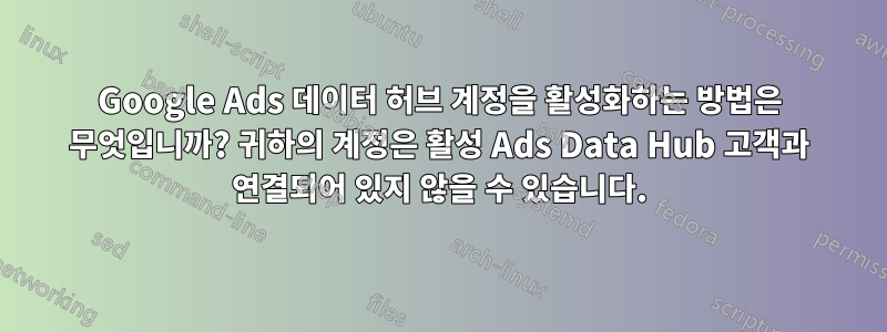 Google Ads 데이터 허브 계정을 활성화하는 방법은 무엇입니까? 귀하의 계정은 활성 Ads Data Hub 고객과 연결되어 있지 않을 수 있습니다.