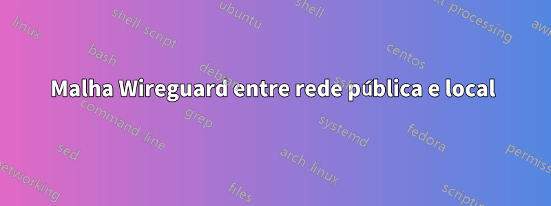 Malha Wireguard entre rede pública e local