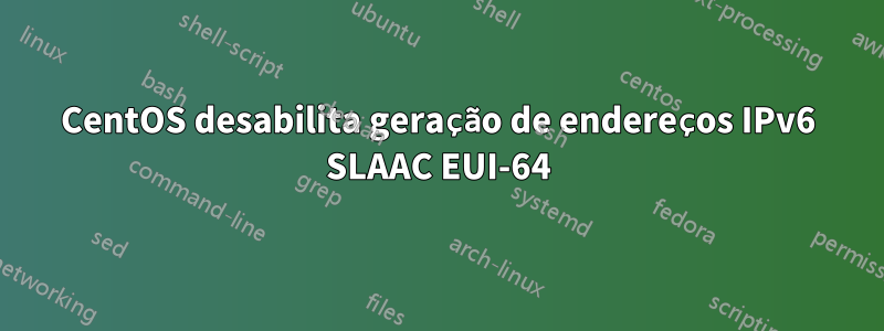 CentOS desabilita geração de endereços IPv6 SLAAC EUI-64