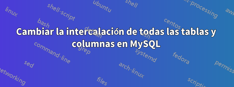 Cambiar la intercalación de todas las tablas y columnas en MySQL