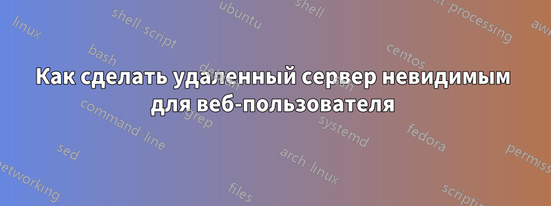 Как сделать удаленный сервер невидимым для веб-пользователя