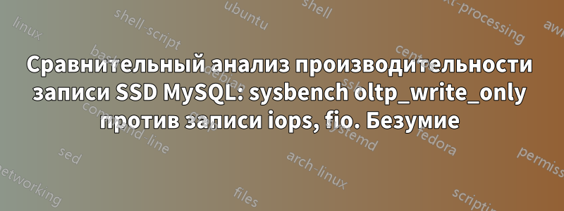 Сравнительный анализ производительности записи SSD MySQL: sysbench oltp_write_only против записи iops, fio. Безумие