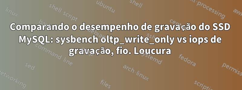 Comparando o desempenho de gravação do SSD MySQL: sysbench oltp_write_only vs iops de gravação, fio. Loucura