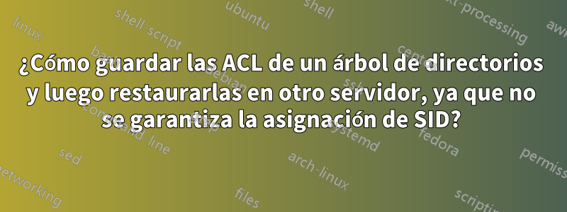 ¿Cómo guardar las ACL de un árbol de directorios y luego restaurarlas en otro servidor, ya que no se garantiza la asignación de SID?