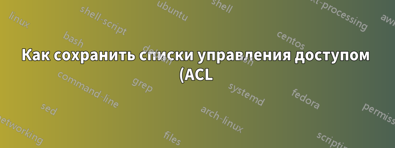 Как сохранить списки управления доступом (ACL) дерева каталогов, а затем восстановить его на другом сервере, если сопоставление SID не гарантируется?