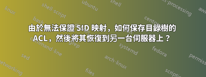 由於無法保證 SID 映射，如何保存目錄樹的 ACL，然後將其恢復到另一台伺服器上？