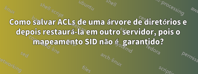 Como salvar ACLs de uma árvore de diretórios e depois restaurá-la em outro servidor, pois o mapeamento SID não é garantido?