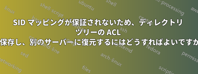 SID マッピングが保証されないため、ディレクトリ ツリーの ACL を保存し、別のサーバーに復元するにはどうすればよいですか?