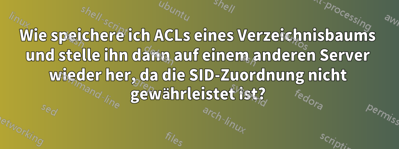 Wie speichere ich ACLs eines Verzeichnisbaums und stelle ihn dann auf einem anderen Server wieder her, da die SID-Zuordnung nicht gewährleistet ist?