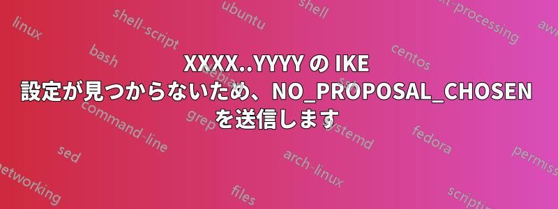 XXXX..YYYY の IKE 設定が見つからないため、NO_PROPOSAL_CHOSEN を送信します