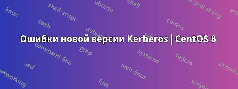 Ошибки новой версии Kerberos | CentOS 8