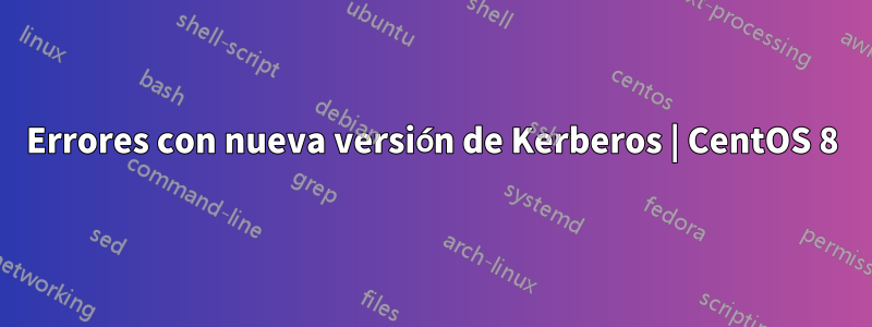 Errores con nueva versión de Kerberos | CentOS 8