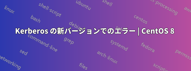 Kerberos の新バージョンでのエラー | CentOS 8