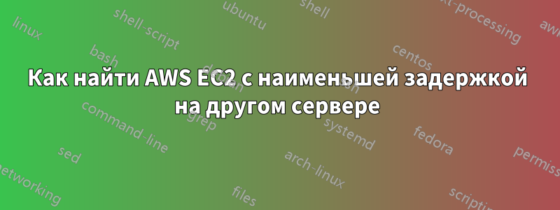 Как найти AWS EC2 с наименьшей задержкой на другом сервере