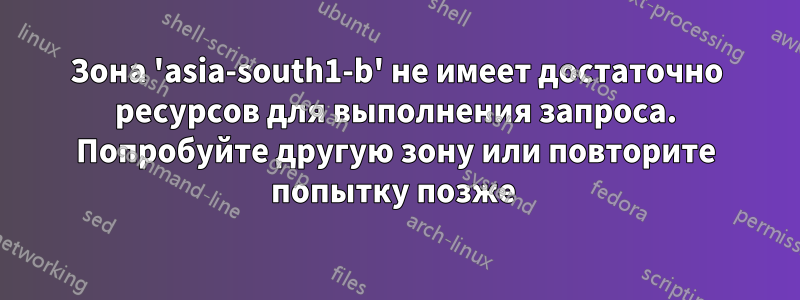 Зона 'asia-south1-b' не имеет достаточно ресурсов для выполнения запроса. Попробуйте другую зону или повторите попытку позже 