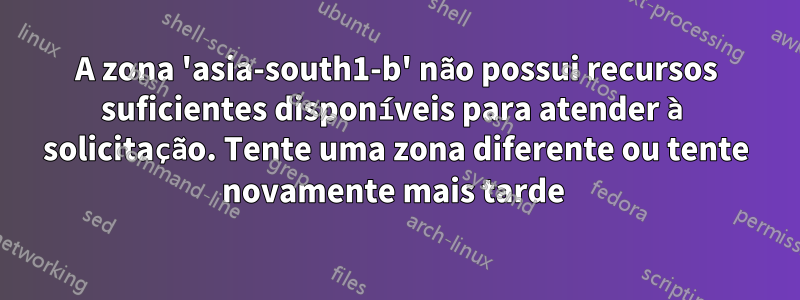 A zona 'asia-south1-b' não possui recursos suficientes disponíveis para atender à solicitação. Tente uma zona diferente ou tente novamente mais tarde 