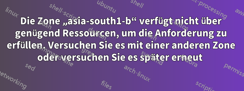 Die Zone „asia-south1-b“ verfügt nicht über genügend Ressourcen, um die Anforderung zu erfüllen. Versuchen Sie es mit einer anderen Zone oder versuchen Sie es später erneut 