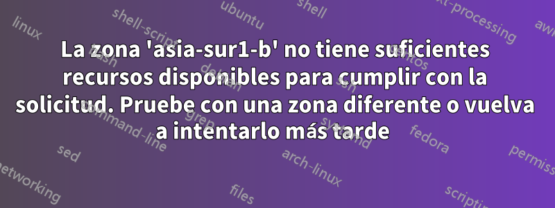 La zona 'asia-sur1-b' no tiene suficientes recursos disponibles para cumplir con la solicitud. Pruebe con una zona diferente o vuelva a intentarlo más tarde 