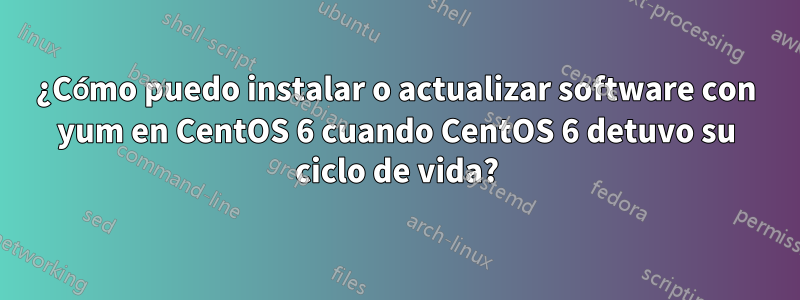 ¿Cómo puedo instalar o actualizar software con yum en CentOS 6 cuando CentOS 6 detuvo su ciclo de vida?