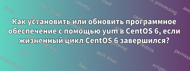 Как установить или обновить программное обеспечение с помощью yum в CentOS 6, если жизненный цикл CentOS 6 завершился?