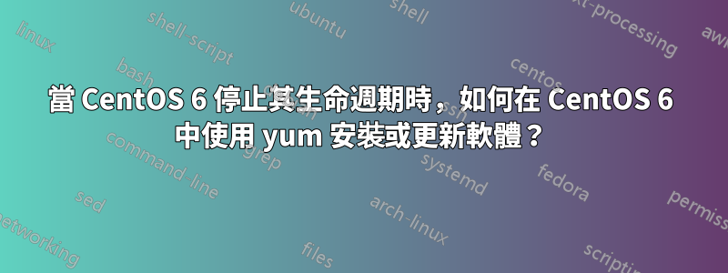 當 CentOS 6 停止其生命週期時，如何在 CentOS 6 中使用 yum 安裝或更新軟體？