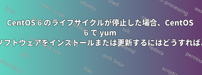 CentOS 6 のライフサイクルが停止した場合、CentOS 6 で yum を使用してソフトウェアをインストールまたは更新するにはどうすればよいですか?