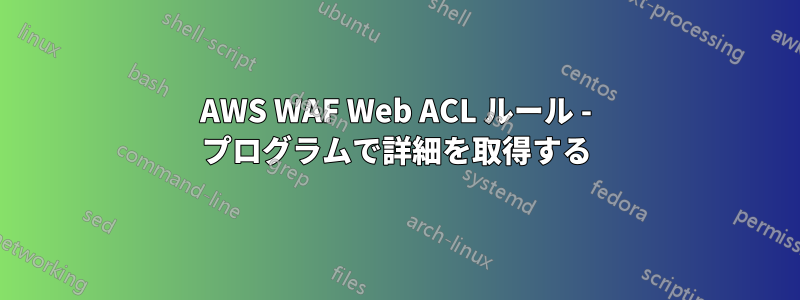 AWS WAF Web ACL ルール - プログラムで詳細を取得する