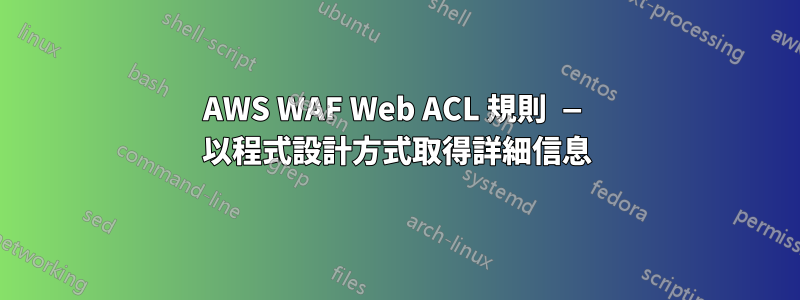 AWS WAF Web ACL 規則 — 以程式設計方式取得詳細信息