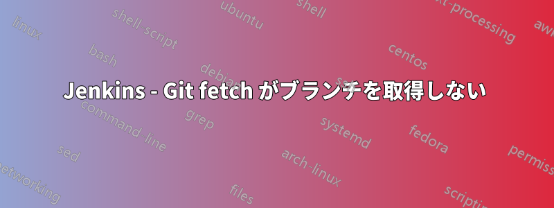 Jenkins - Git fetch がブランチを取得しない