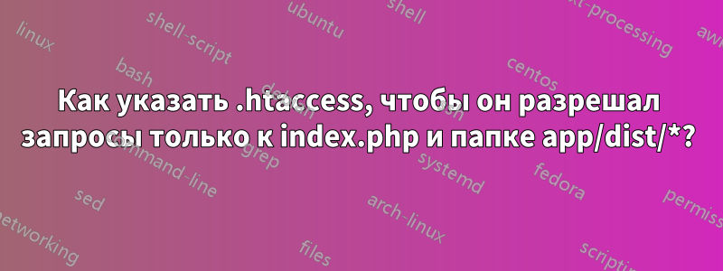 Как указать .htaccess, чтобы он разрешал запросы только к index.php и папке app/dist/*?