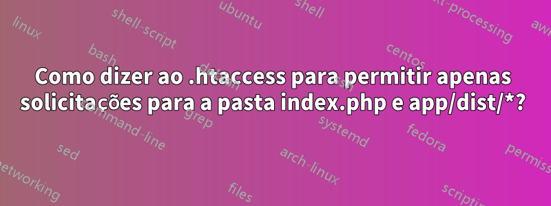 Como dizer ao .htaccess para permitir apenas solicitações para a pasta index.php e app/dist/*?