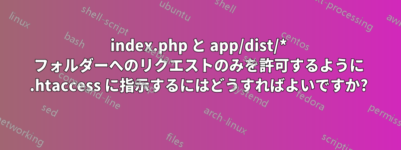 index.php と app/dist/* フォルダーへのリクエストのみを許可するように .htaccess に指示するにはどうすればよいですか?