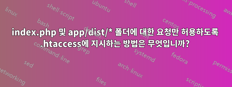 index.php 및 app/dist/* 폴더에 대한 요청만 허용하도록 .htaccess에 지시하는 방법은 무엇입니까?