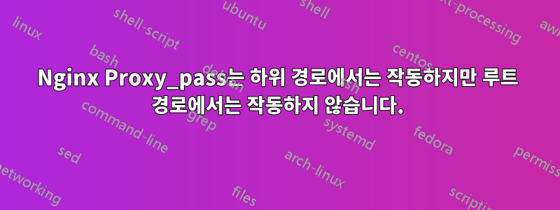 Nginx Proxy_pass는 하위 경로에서는 작동하지만 루트 경로에서는 작동하지 않습니다.