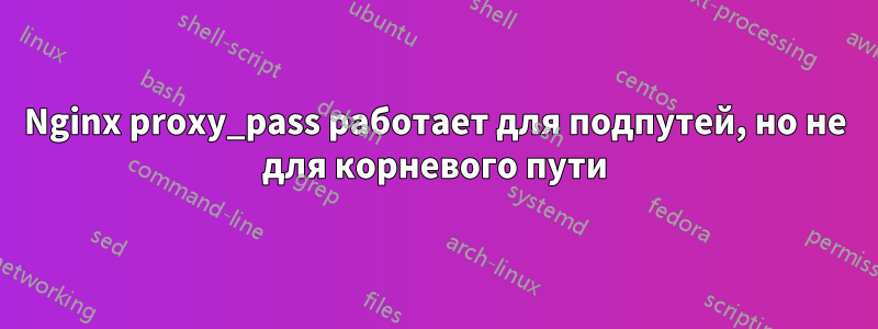 Nginx proxy_pass работает для подпутей, но не для корневого пути